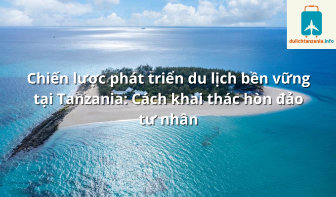 Chiến lược phát triển du lịch bền vững tại Tanzania: Cách khai thác hòn đảo tư nhân