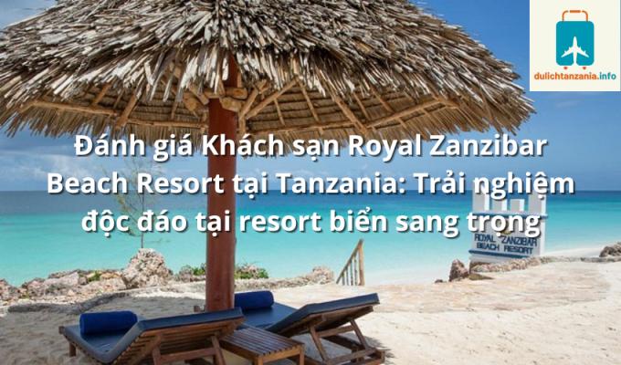 Đánh giá Khách sạn Royal Zanzibar Beach Resort tại Tanzania: Trải nghiệm độc đáo tại resort biển sang trọng