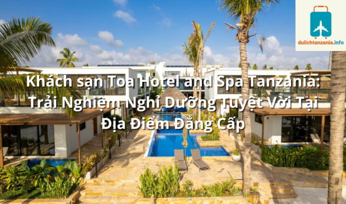 Khách sạn Toa Hotel and Spa Tanzania: Trải Nghiệm Nghỉ Dưỡng Tuyệt Vời Tại Địa Điểm Đẳng Cấp