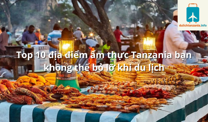 Top 10 địa điểm ẩm thực Tanzania bạn không thể bỏ lỡ khi du lịch