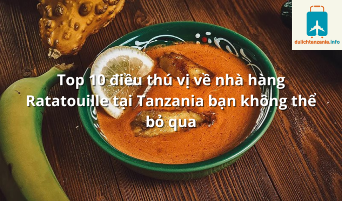 Top 10 điều thú vị về nhà hàng Ratatouille tại Tanzania bạn không thể bỏ qua