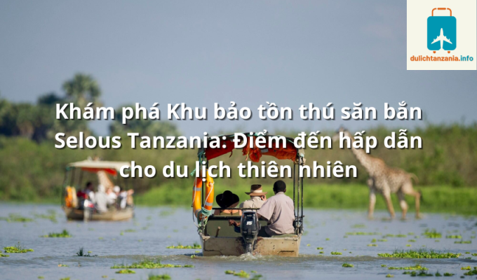 Khám phá Khu bảo tồn thú săn bắn Selous Tanzania: Điểm đến hấp dẫn cho du lịch thiên nhiên