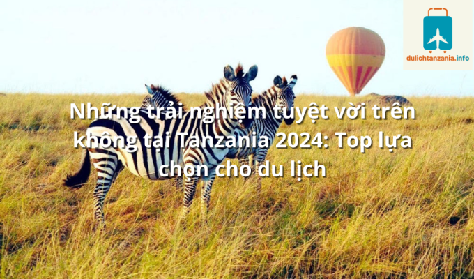 Những trải nghiệm tuyệt vời trên không tại Tanzania 2024: Top lựa chọn cho du lịch