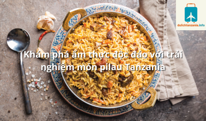 Khám phá ẩm thực độc đáo với trải nghiệm món pilau Tanzania