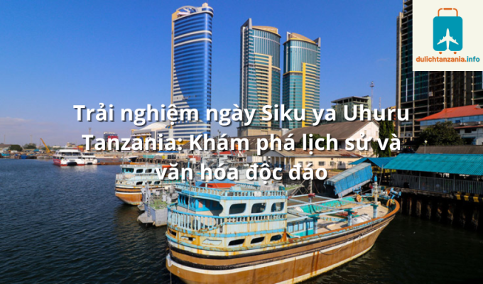 Trải nghiệm ngày Siku ya Uhuru Tanzania: Khám phá lịch sử và văn hóa độc đáo